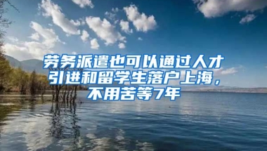 勞務(wù)派遣也可以通過人才引進和留學生落戶上海，不用苦等7年