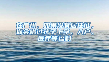 在廣州，如果沒有居住證，你會錯過孩子上學(xué)、入戶、醫(yī)療等福利