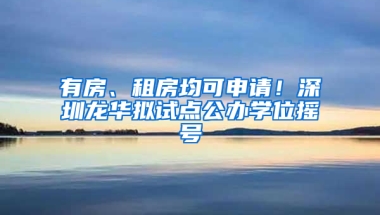 有房、租房均可申請(qǐng)！深圳龍華擬試點(diǎn)公辦學(xué)位搖號(hào)