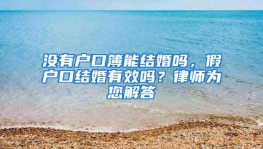 沒有戶口簿能結(jié)婚嗎，假戶口結(jié)婚有效嗎？律師為您解答