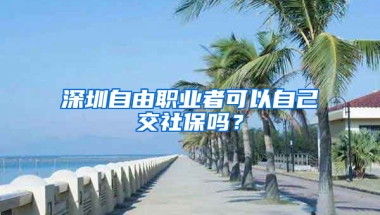 深圳自由職業(yè)者可以自己交社保嗎？