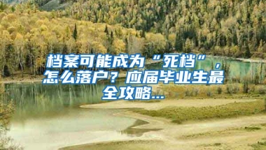 檔案可能成為“死檔”，怎么落戶？應(yīng)屆畢業(yè)生最全攻略...