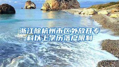 浙江除杭州市區(qū)外放開專科以上學(xué)歷落戶限制