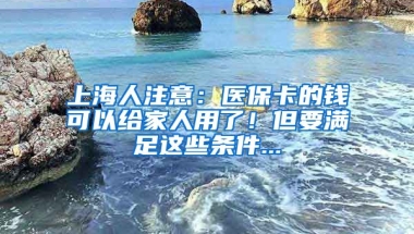 上海人注意：醫(yī)?？ǖ腻X可以給家人用了！但要滿足這些條件...