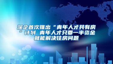 深企首次推出“青年人才共有房”計劃 青年人才只要一半資金就能解決住房問題