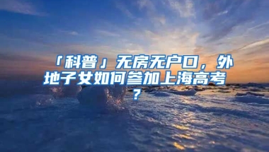 「科普」無(wú)房無(wú)戶口，外地子女如何參加上海高考？