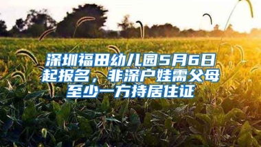 深圳福田幼兒園5月6日起報(bào)名，非深戶娃需父母至少一方持居住證