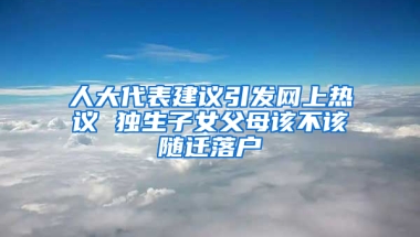 人大代表建議引發(fā)網(wǎng)上熱議 獨(dú)生子女父母該不該隨遷落戶