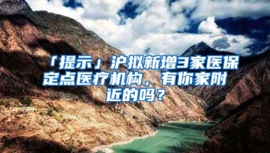 「提示」滬擬新增3家醫(yī)保定點(diǎn)醫(yī)療機(jī)構(gòu)，有你家附近的嗎？