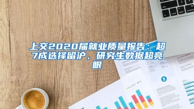 上交2020屆就業(yè)質(zhì)量報(bào)告：超7成選擇留滬，研究生數(shù)據(jù)超亮眼