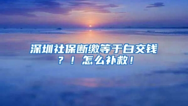 深圳社保斷繳等于白交錢？！怎么補(bǔ)救！