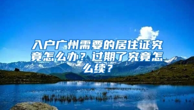 入戶廣州需要的居住證究竟怎么辦？過期了究竟怎么續(xù)？