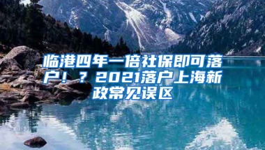 臨港四年一倍社保即可落戶?。?021落戶上海新政常見誤區(qū)