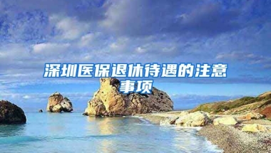 深圳醫(yī)保退休待遇的注意事項