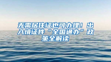 無(wú)需居住證也可辦理！出入境證件“全國(guó)通辦”政策全解讀