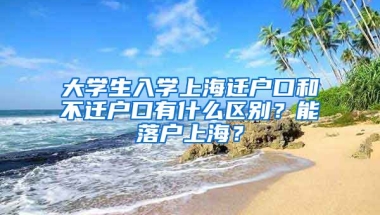 大學(xué)生入學(xué)上海遷戶口和不遷戶口有什么區(qū)別？能落戶上海？