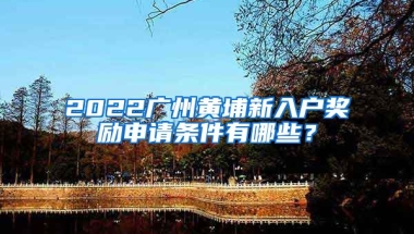 2022廣州黃埔新入戶獎(jiǎng)勵(lì)申請(qǐng)條件有哪些？