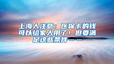 上海人注意：醫(yī)?？ǖ腻X(qián)可以給家人用了！但要滿(mǎn)足這些條件……