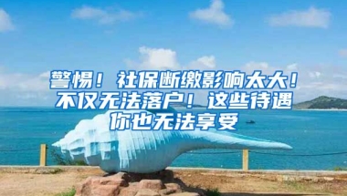 警惕！社保斷繳影響太大！不僅無(wú)法落戶！這些待遇你也無(wú)法享受