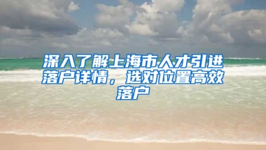 深入了解上海市人才引進落戶詳情，選對位置高效落戶