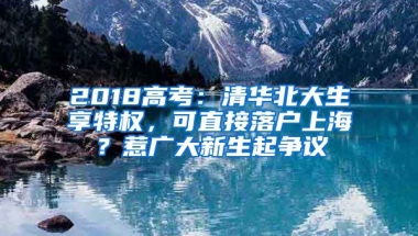 2018高考：清華北大生享特權(quán)，可直接落戶上海？惹廣大新生起爭議