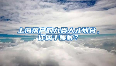 上海落戶的九類人才劃分，你屬于哪種？