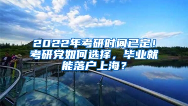 2022年考研時(shí)間已定！考研黨如何選擇，畢業(yè)就能落戶上海？