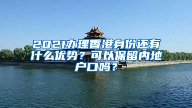 2021辦理香港身份還有什么優(yōu)勢？可以保留內(nèi)地戶口嗎？