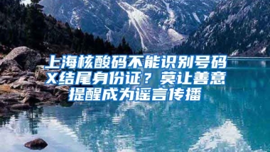 上海核酸碼不能識別號碼X結(jié)尾身份證？莫讓善意提醒成為謠言傳播