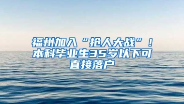 福州加入“搶人大戰(zhàn)”！本科畢業(yè)生35歲以下可直接落戶