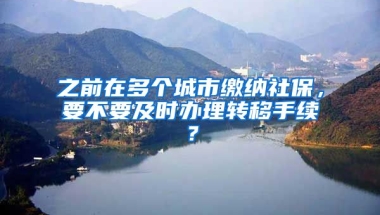 之前在多個城市繳納社保，要不要及時辦理轉(zhuǎn)移手續(xù)？