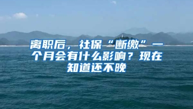 離職后，社?！皵嗬U”一個(gè)月會(huì)有什么影響？現(xiàn)在知道還不晚