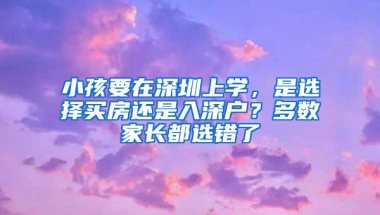 小孩要在深圳上學，是選擇買房還是入深戶？多數(shù)家長都選錯了