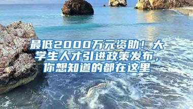 最低2000萬元資助！大學(xué)生人才引進(jìn)政策發(fā)布，你想知道的都在這里