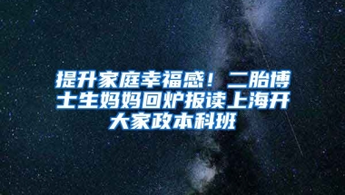 提升家庭幸福感！二胎博士生媽媽回爐報讀上海開大家政本科班