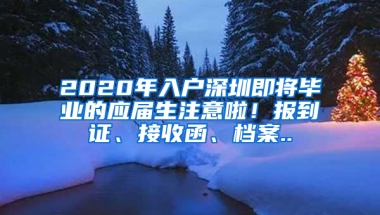 2020年入戶深圳即將畢業(yè)的應屆生注意啦！報到證、接收函、檔案..