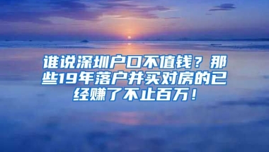 誰說深圳戶口不值錢？那些19年落戶并買對房的已經(jīng)賺了不止百萬！