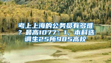 考上上海的公務員有多難？最高1077：1，本科選調(diào)生25所985高校