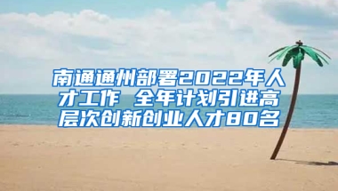 南通通州部署2022年人才工作 全年計(jì)劃引進(jìn)高層次創(chuàng)新創(chuàng)業(yè)人才80名