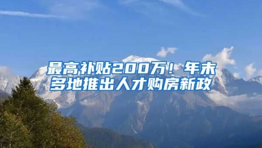 最高補貼200萬！年末多地推出人才購房新政