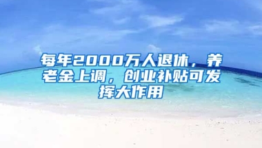 每年2000萬人退休，養(yǎng)老金上調(diào)，創(chuàng)業(yè)補貼可發(fā)揮大作用