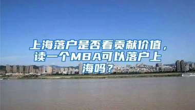 上海落戶是否看貢獻價值，讀一個MBA可以落戶上海嗎？