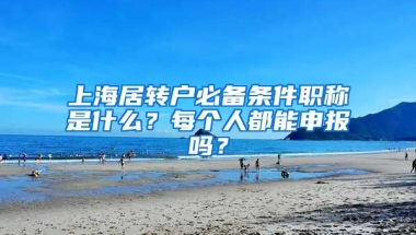 上海居轉(zhuǎn)戶必備條件職稱是什么？每個人都能申報嗎？