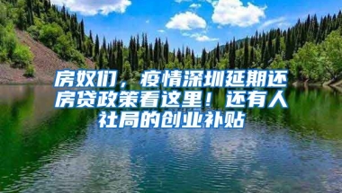 房奴們，疫情深圳延期還房貸政策看這里！還有人社局的創(chuàng)業(yè)補(bǔ)貼