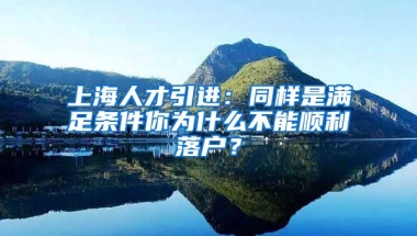 上海人才引進：同樣是滿足條件你為什么不能順利落戶？