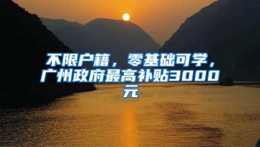 不限戶籍，零基礎(chǔ)可學(xué)，廣州政府最高補(bǔ)貼3000元