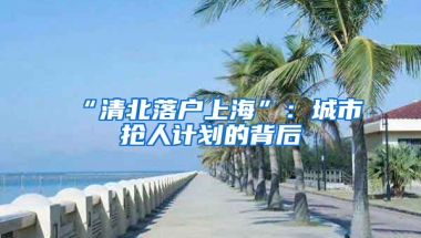 “清北落戶上海”：城市搶人計(jì)劃的背后