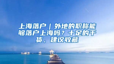 上海落戶｜外地的職稱能夠落戶上海嗎？十足的干貨，建議收藏