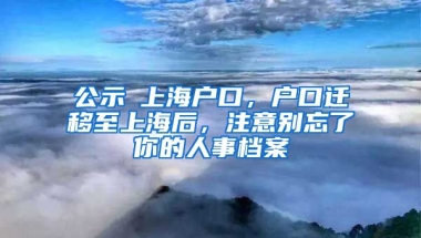 公示≠上海戶口，戶口遷移至上海后，注意別忘了你的人事檔案