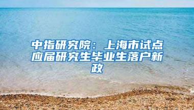 中指研究院：上海市試點(diǎn)應(yīng)屆研究生畢業(yè)生落戶新政